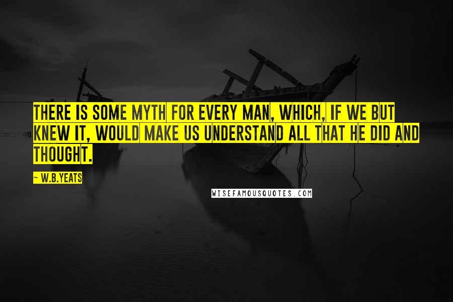 W.B.Yeats Quotes: There is some Myth for every man, which, if we but knew it, would make us understand all that he did and thought.