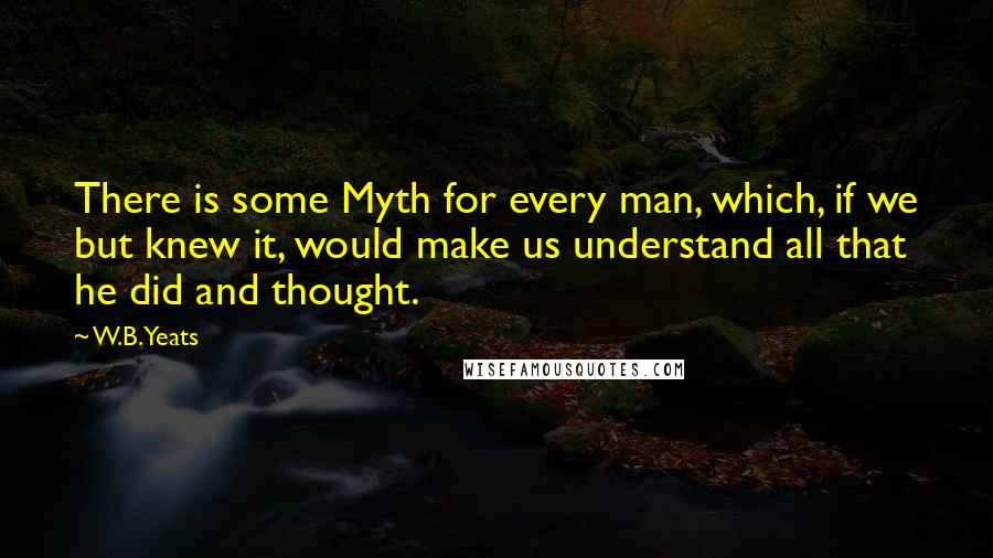 W.B.Yeats Quotes: There is some Myth for every man, which, if we but knew it, would make us understand all that he did and thought.