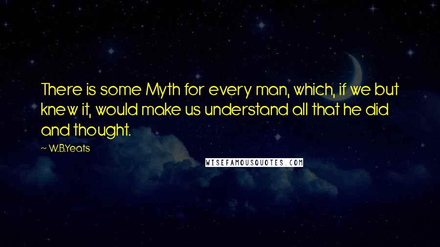 W.B.Yeats Quotes: There is some Myth for every man, which, if we but knew it, would make us understand all that he did and thought.