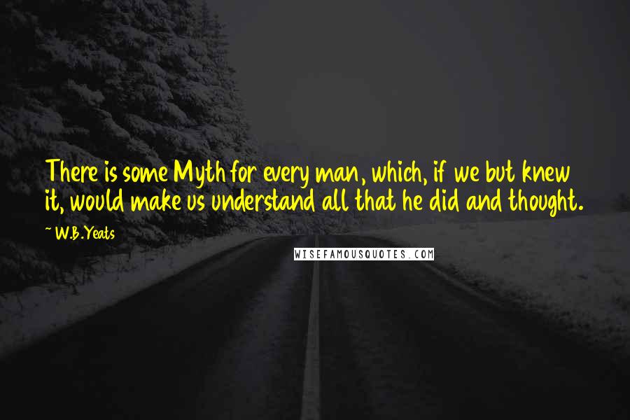 W.B.Yeats Quotes: There is some Myth for every man, which, if we but knew it, would make us understand all that he did and thought.