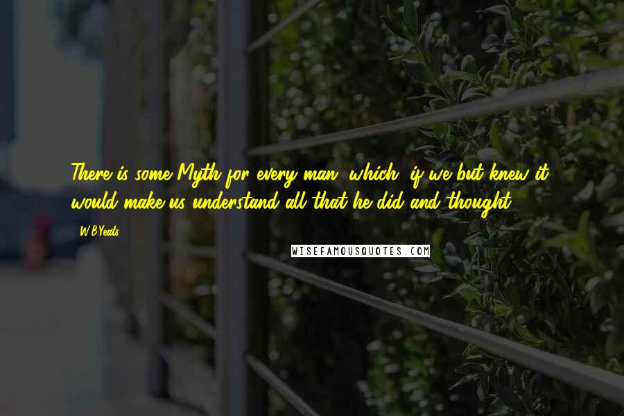 W.B.Yeats Quotes: There is some Myth for every man, which, if we but knew it, would make us understand all that he did and thought.