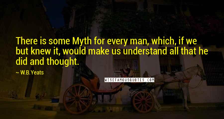 W.B.Yeats Quotes: There is some Myth for every man, which, if we but knew it, would make us understand all that he did and thought.