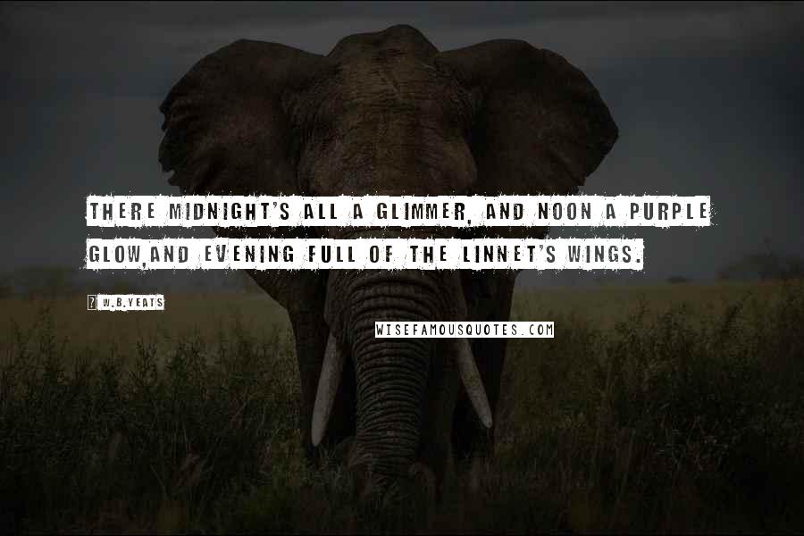 W.B.Yeats Quotes: There midnight's all a glimmer, and noon a purple glow,And evening full of the linnet's wings.