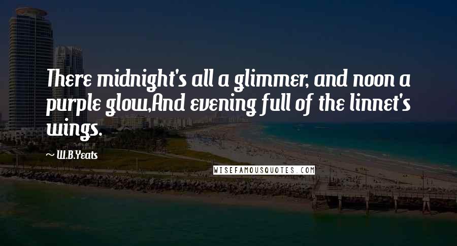 W.B.Yeats Quotes: There midnight's all a glimmer, and noon a purple glow,And evening full of the linnet's wings.