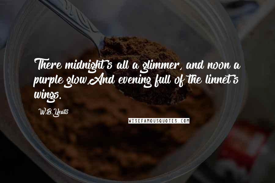 W.B.Yeats Quotes: There midnight's all a glimmer, and noon a purple glow,And evening full of the linnet's wings.