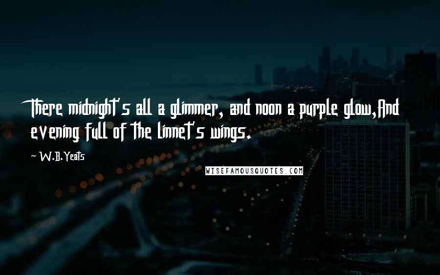 W.B.Yeats Quotes: There midnight's all a glimmer, and noon a purple glow,And evening full of the linnet's wings.