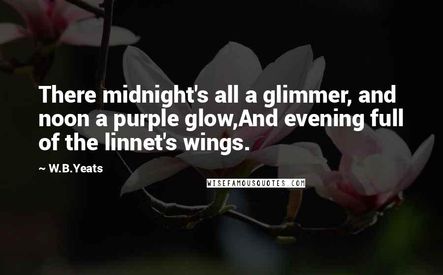 W.B.Yeats Quotes: There midnight's all a glimmer, and noon a purple glow,And evening full of the linnet's wings.