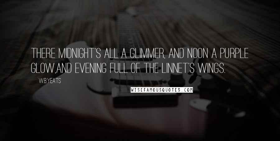 W.B.Yeats Quotes: There midnight's all a glimmer, and noon a purple glow,And evening full of the linnet's wings.