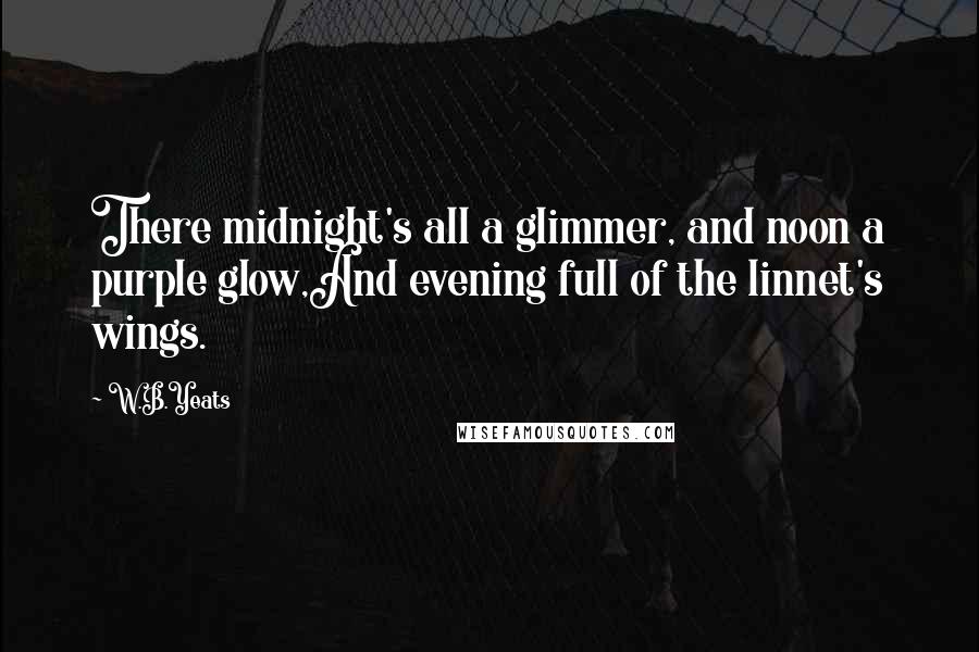 W.B.Yeats Quotes: There midnight's all a glimmer, and noon a purple glow,And evening full of the linnet's wings.