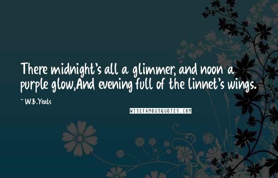 W.B.Yeats Quotes: There midnight's all a glimmer, and noon a purple glow,And evening full of the linnet's wings.