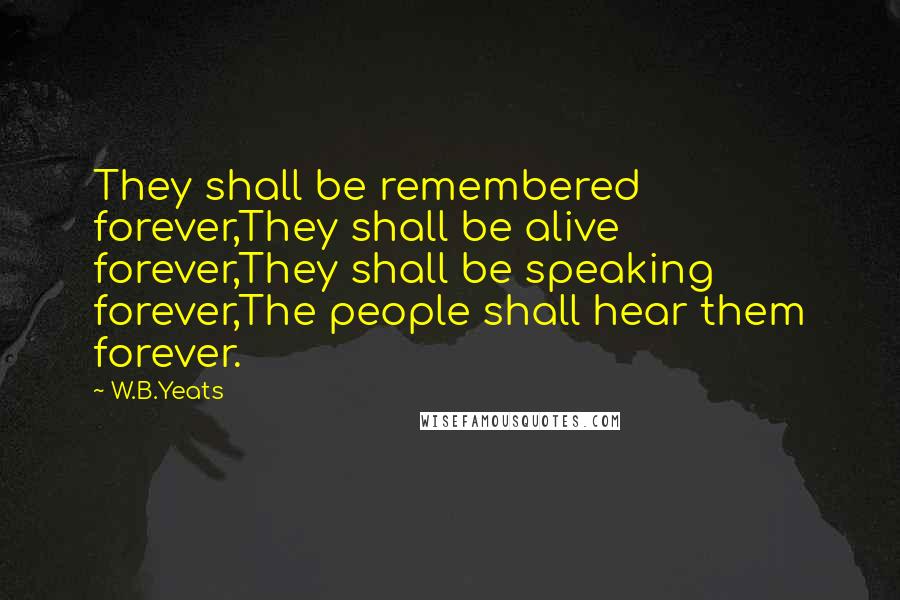 W.B.Yeats Quotes: They shall be remembered forever,They shall be alive forever,They shall be speaking forever,The people shall hear them forever.