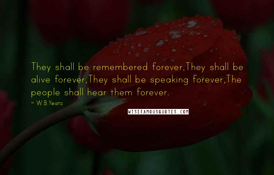 W.B.Yeats Quotes: They shall be remembered forever,They shall be alive forever,They shall be speaking forever,The people shall hear them forever.