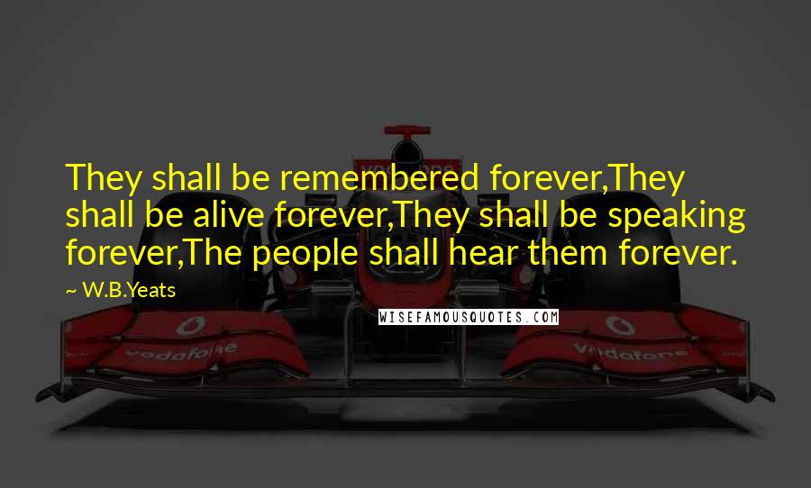 W.B.Yeats Quotes: They shall be remembered forever,They shall be alive forever,They shall be speaking forever,The people shall hear them forever.