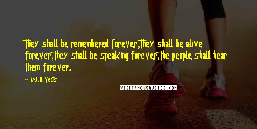 W.B.Yeats Quotes: They shall be remembered forever,They shall be alive forever,They shall be speaking forever,The people shall hear them forever.