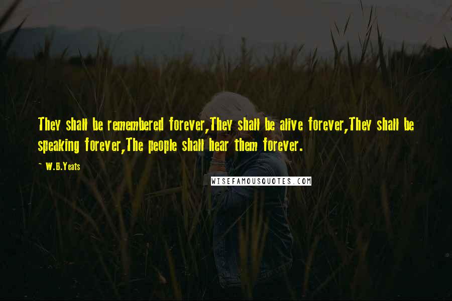 W.B.Yeats Quotes: They shall be remembered forever,They shall be alive forever,They shall be speaking forever,The people shall hear them forever.