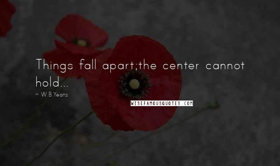 W.B.Yeats Quotes: Things fall apart;the center cannot hold...