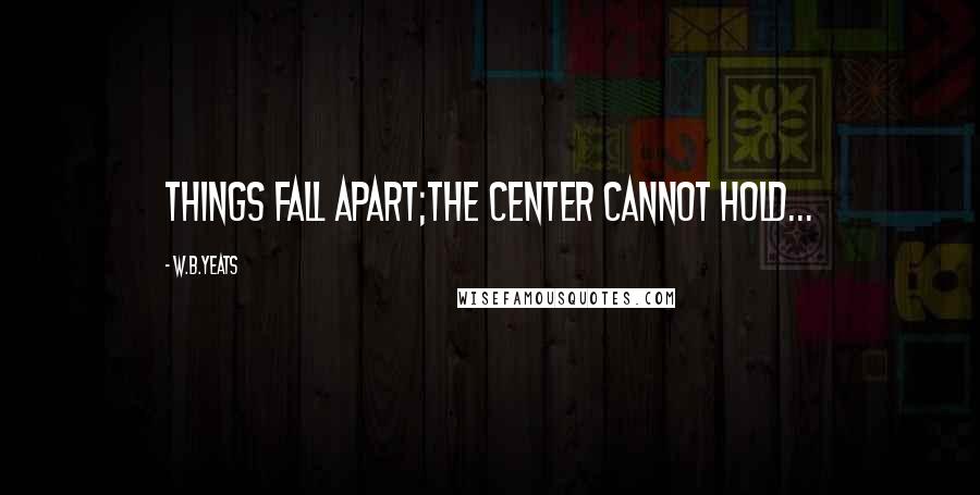 W.B.Yeats Quotes: Things fall apart;the center cannot hold...