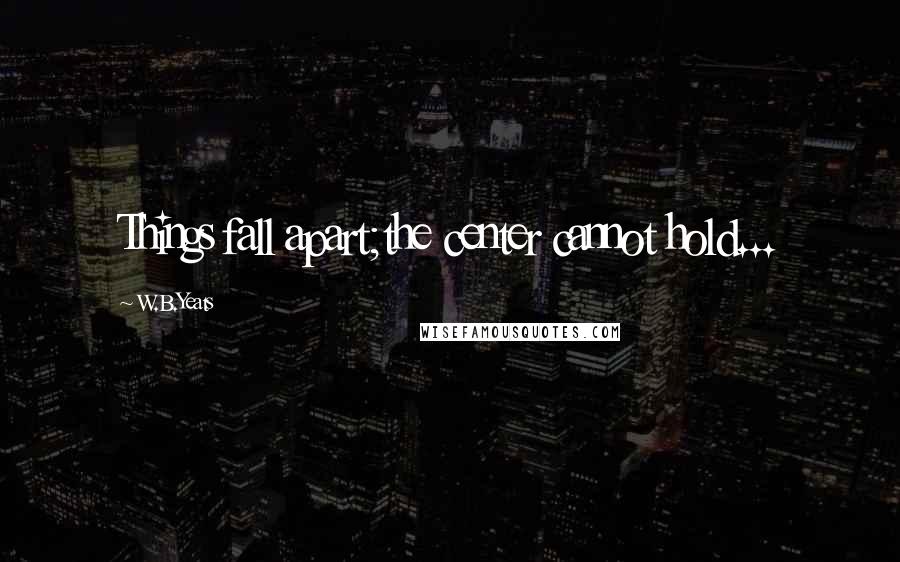 W.B.Yeats Quotes: Things fall apart;the center cannot hold...