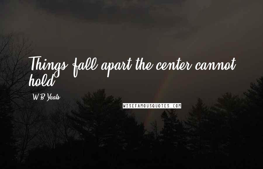 W.B.Yeats Quotes: Things fall apart;the center cannot hold...