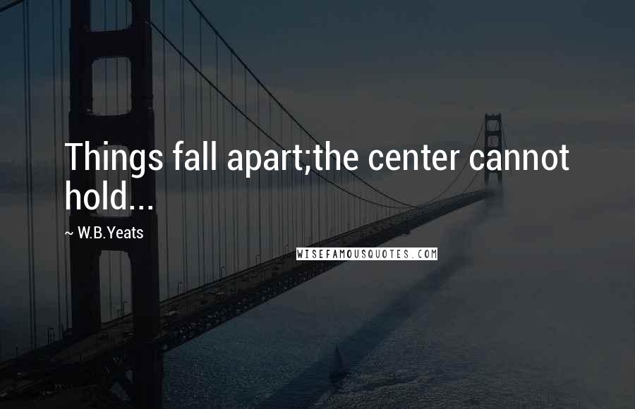 W.B.Yeats Quotes: Things fall apart;the center cannot hold...