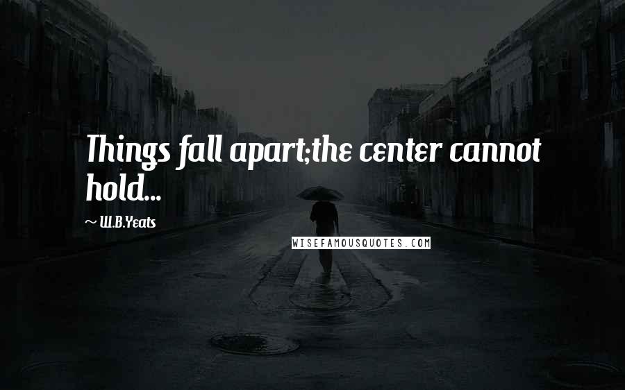 W.B.Yeats Quotes: Things fall apart;the center cannot hold...