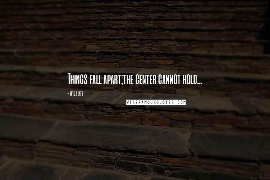 W.B.Yeats Quotes: Things fall apart;the center cannot hold...