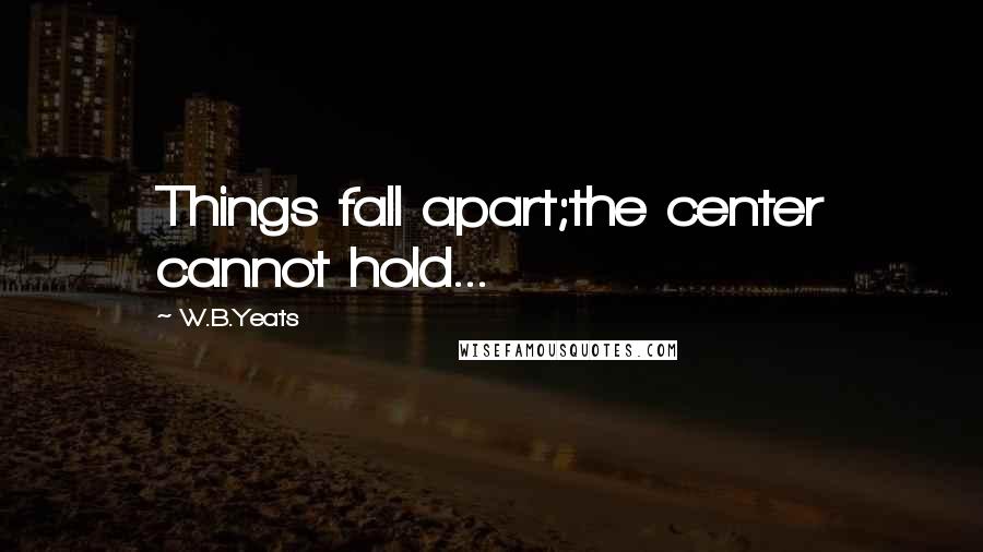 W.B.Yeats Quotes: Things fall apart;the center cannot hold...