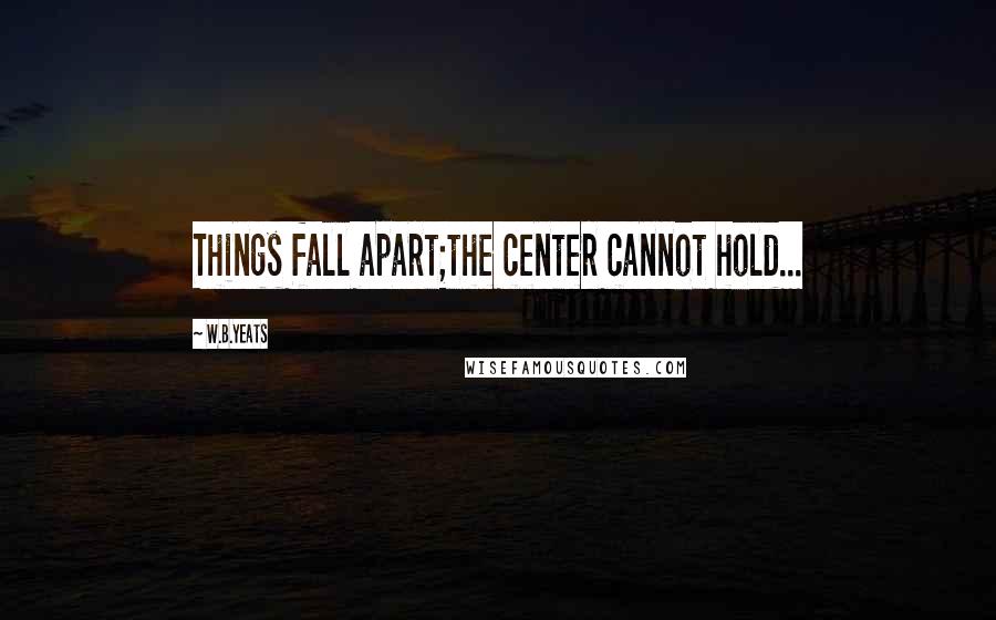 W.B.Yeats Quotes: Things fall apart;the center cannot hold...