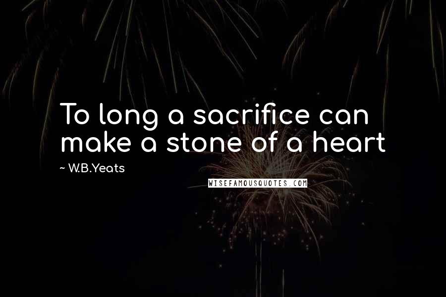 W.B.Yeats Quotes: To long a sacrifice can make a stone of a heart