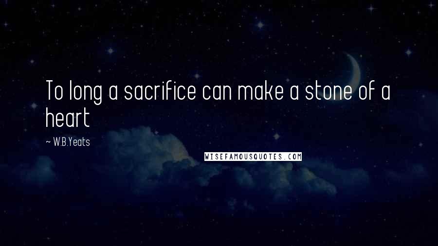 W.B.Yeats Quotes: To long a sacrifice can make a stone of a heart