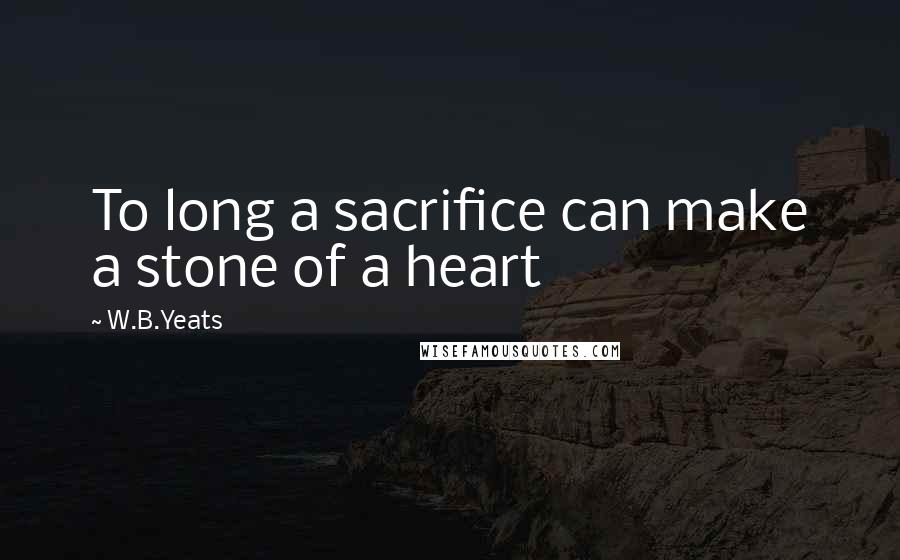 W.B.Yeats Quotes: To long a sacrifice can make a stone of a heart