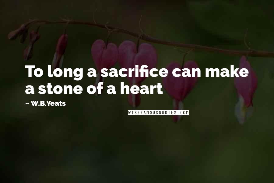 W.B.Yeats Quotes: To long a sacrifice can make a stone of a heart