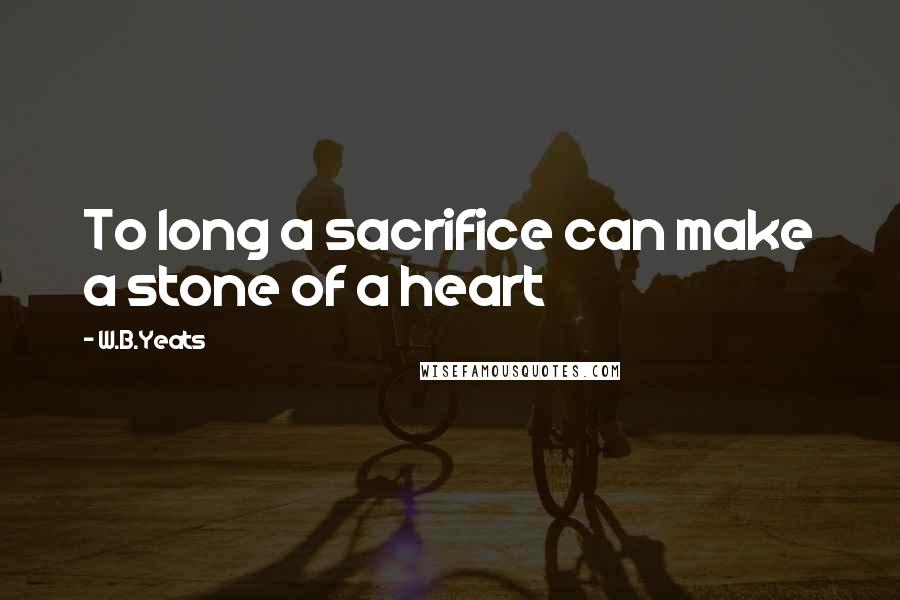 W.B.Yeats Quotes: To long a sacrifice can make a stone of a heart