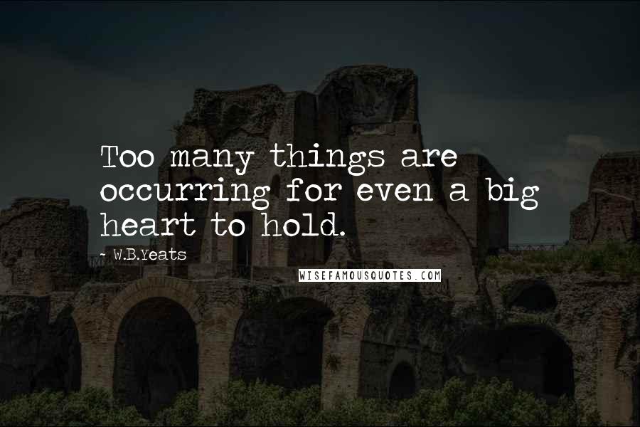 W.B.Yeats Quotes: Too many things are occurring for even a big heart to hold.