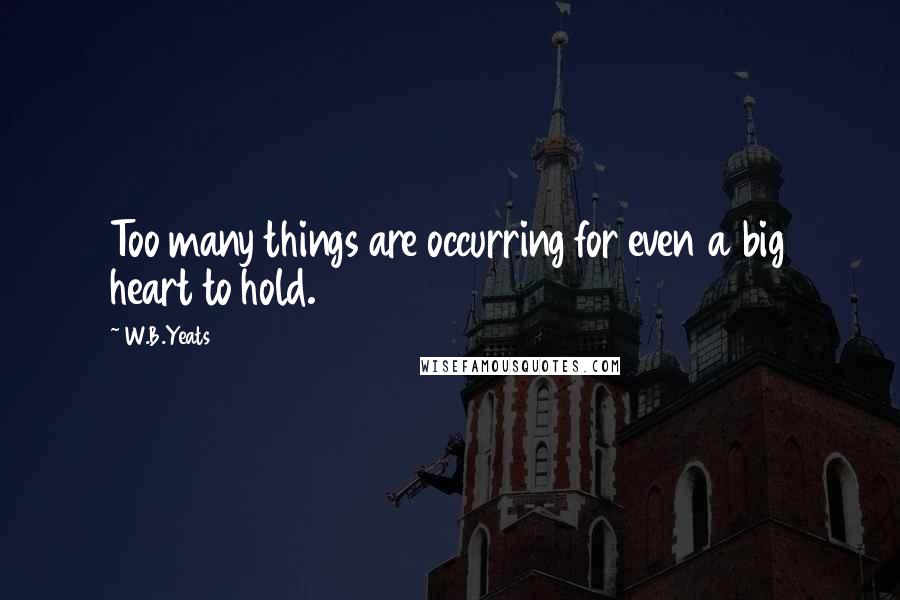 W.B.Yeats Quotes: Too many things are occurring for even a big heart to hold.