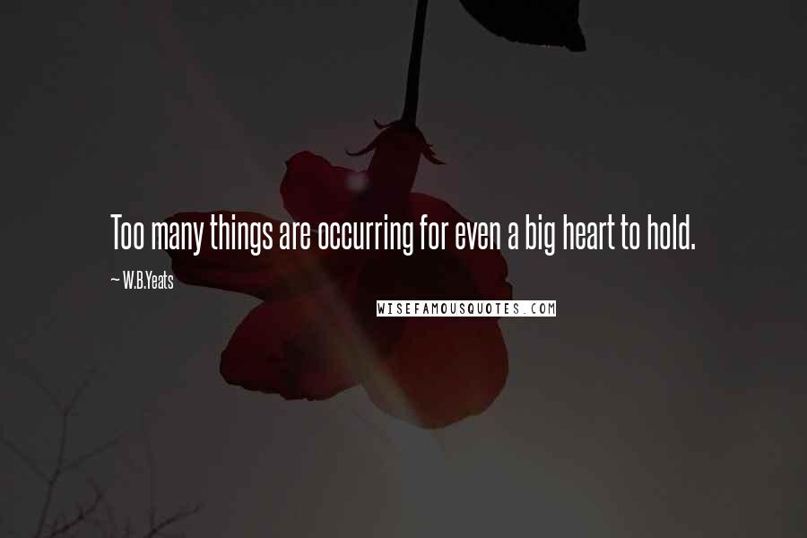 W.B.Yeats Quotes: Too many things are occurring for even a big heart to hold.