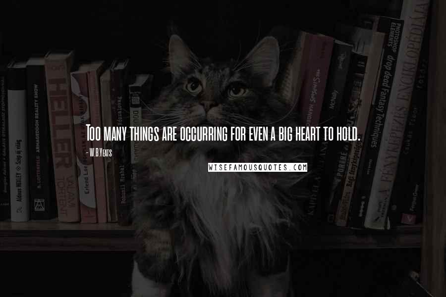 W.B.Yeats Quotes: Too many things are occurring for even a big heart to hold.