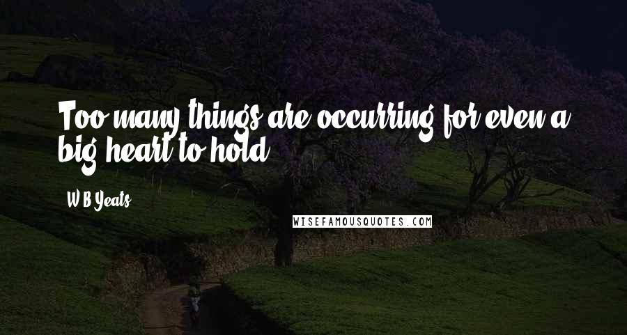 W.B.Yeats Quotes: Too many things are occurring for even a big heart to hold.