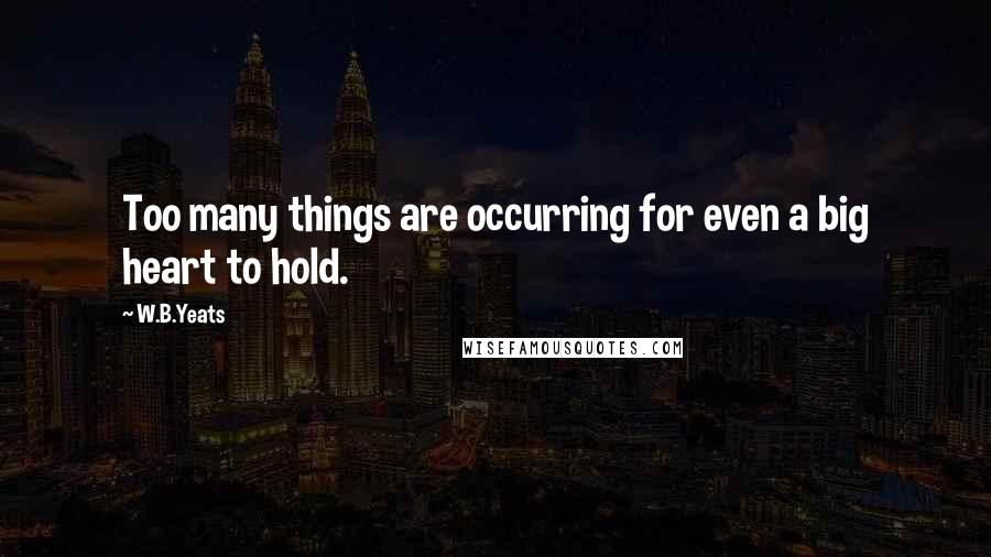 W.B.Yeats Quotes: Too many things are occurring for even a big heart to hold.