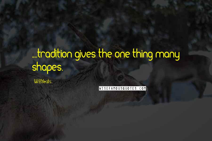 W.B.Yeats Quotes: ....tradition gives the one thing many shapes.