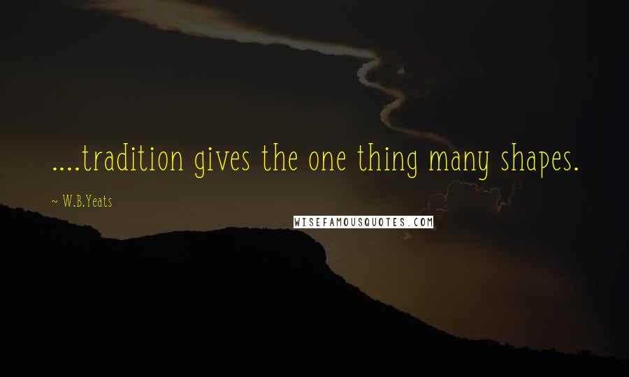 W.B.Yeats Quotes: ....tradition gives the one thing many shapes.