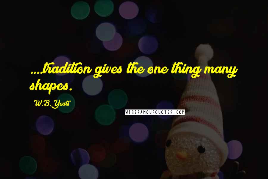 W.B.Yeats Quotes: ....tradition gives the one thing many shapes.