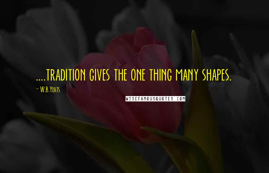 W.B.Yeats Quotes: ....tradition gives the one thing many shapes.