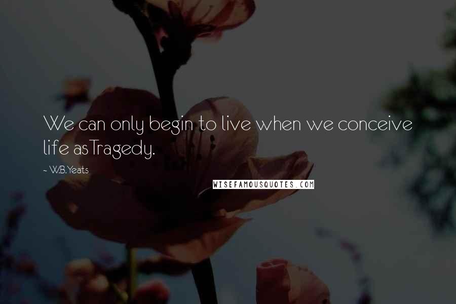 W.B.Yeats Quotes: We can only begin to live when we conceive life asTragedy.