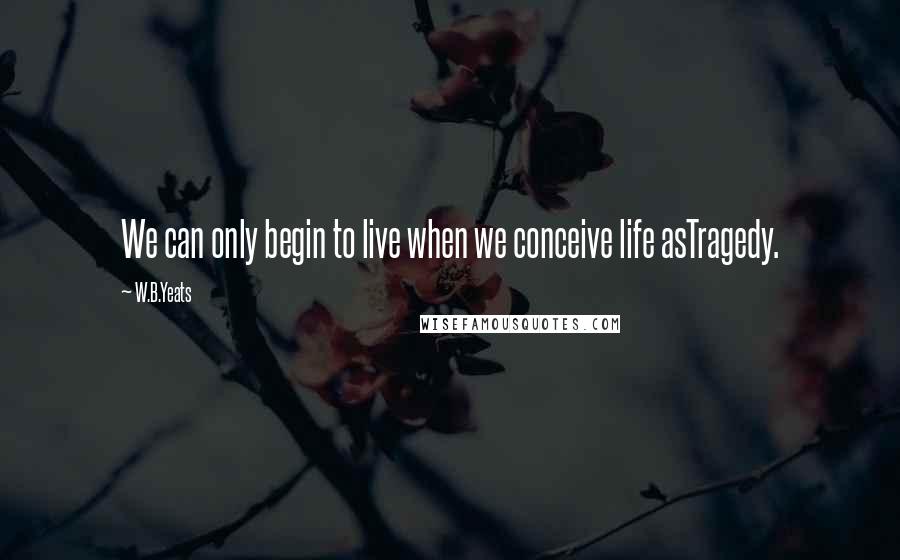 W.B.Yeats Quotes: We can only begin to live when we conceive life asTragedy.