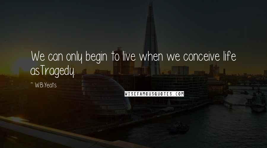 W.B.Yeats Quotes: We can only begin to live when we conceive life asTragedy.