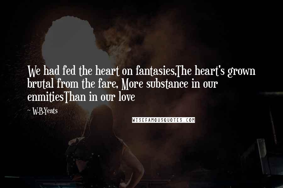 W.B.Yeats Quotes: We had fed the heart on fantasies,The heart's grown brutal from the fare, More substance in our enmitiesThan in our love