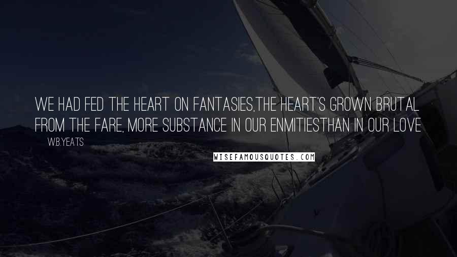 W.B.Yeats Quotes: We had fed the heart on fantasies,The heart's grown brutal from the fare, More substance in our enmitiesThan in our love