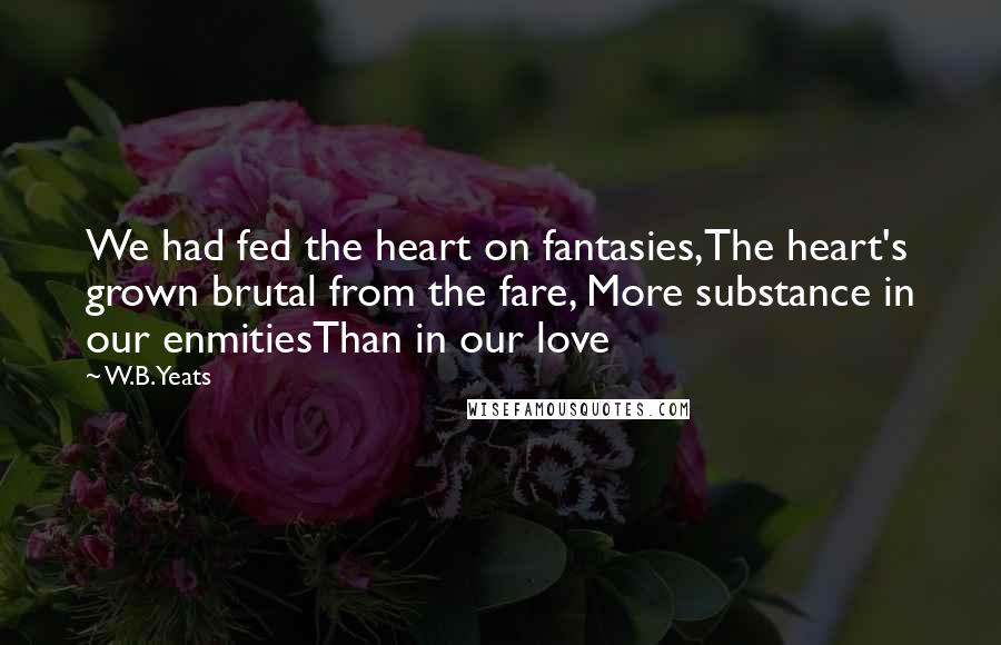 W.B.Yeats Quotes: We had fed the heart on fantasies,The heart's grown brutal from the fare, More substance in our enmitiesThan in our love