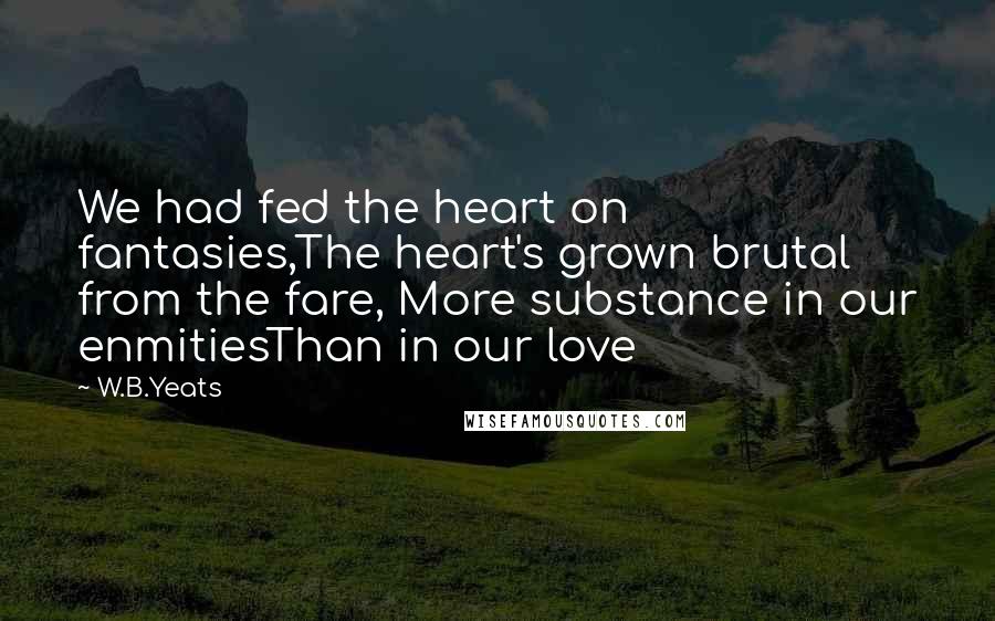 W.B.Yeats Quotes: We had fed the heart on fantasies,The heart's grown brutal from the fare, More substance in our enmitiesThan in our love